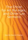 The Christ for All the Ages, and Other Lay Sermons - Davies David Charles