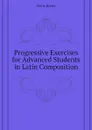 Progressive Exercises for Advanced Students in Latin Composition - Davis Henry