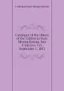 Catalogue of the library of the California State Mining Bureau, San Francisco, Cal. September 1, 1892 - California State Mining Bureau