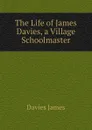 The Life of James Davies, a Village Schoolmaster - Davies James