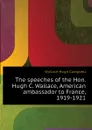 The speeches of the Hon. Hugh C. Wallace, American ambassador to France, 1919-1921 - Wallace Hugh Campbell