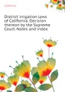 District irrigation laws of California. Decision thereon by the Supreme Court. Notes and index - California