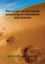 The origin of the world according to revelation and science - John William Dawson