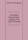 A Fruitful Exhortation Against The Fear Of Death - Church of England