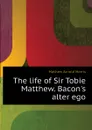 The life of Sir Tobie Matthew. Bacon.s alter ego - Mathew Arnold Harris