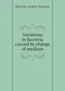 Variations in Bacteria caused by change of medium - Dawson Andrew Ignatius