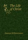 The Life of Christ - Dawson William James