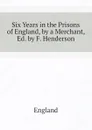 Six Years in the Prisons of England, by a Merchant, Ed. by F. Henderson - England
