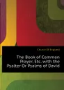 The Book of Common Prayer, Etc. with the Psalter Or Psalms of David - Church Of England