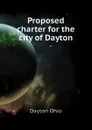 Proposed charter for the city of Dayton - Dayton Ohio