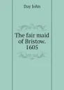 The fair maid of Bristow. 1605 - Day John
