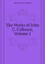 The Works of John C. Calhoun, Volume 1 - John C. Calhoun