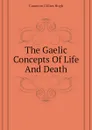 The Gaelic Concepts Of Life And Death - Cameron Gillies Hugh