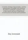 A treatise of plane trigonometry, and the mensuration of heights and distances To which is prefixed a summary view of the nature and use of logarithms.  of instruction in schools and academies - Day Jeremiah