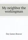 My neighbor the workingman - Day James Roscoe
