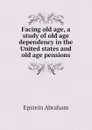 Facing old age, a study of old age dependency in the United states and old age pensions - Epstein Abraham