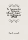 An Examination of President Edward.s Inquiry On the Freedom of Will - Day Jeremiah