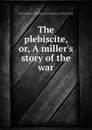The plebiscite, or, A miller.s story of the war - Erckmann-Chatrian
