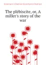 The plebiscite, or, A miller.s story of the war - Erckmann-Chatrian