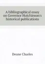 A bibliographical essay on Governor Hutchinson.s historical publications - Deane Charles