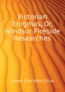 Victorian Enigmas, Or, Windsor Fireside Researches - Capel Charlotte Eliza