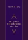 The golden book of Marcus Aurelius - Casaubon Meric