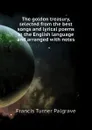 The golden treasury, selected from the best songs and lyrical poems in the English language and arranged with notes - Francis Turner Palgrave
