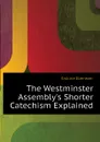 The Westminster Assembly.s Shorter Catechism Explained - Erskine Ebenezer