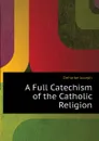A Full Catechism of the Catholic Religion - Deharbe Joseph