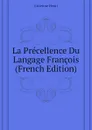 La Precellence Du Langage Francois (French Edition) - Estienne Henri