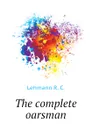 The complete oarsman - Lehmann R. C.