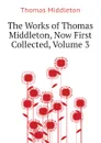 The Works of Thomas Middleton, Now First Collected, Volume 3 - Thomas Middleton