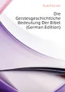 Die Geistesgeschichtliche Bedeutung Der Bibel (German Edition) - Rudolf Eucken