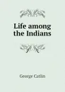 Life among the Indians - George Catlin