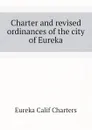 Charter and revised ordinances of the city of Eureka - Eureka Calif Charters