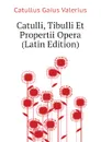 Catulli, Tibulli Et Propertii Opera  (Latin Edition) - Catullus Gaius Valerius