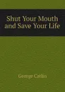 Shut Your Mouth and Save Your Life - George Catlin