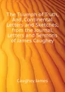 The Triumph of Truth, And, Continental Letters and Sketches, from the Journal, Letters and Sermons of James Caughey - Caughey James