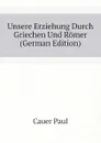 Unsere Erziehung Durch Griechen Und Romer (German Edition) - Cauer Paul