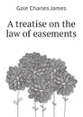 A treatise on the law of easements - Gale Charles James