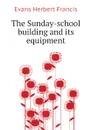 The Sunday-school building and its equipment - Evans Herbert Francis
