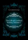 The Life of Cardinal Wolsey, Volume 1 - Cavendish George