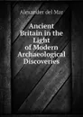 Ancient Britain in the Light of Modern Archaeological Discoveries - Alexander del Mar