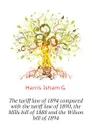 The tariff law of 1894 compared with the tariff law of 1890, the Mills bill of 1888 and the Wilson bill of 1894 - Harris Isham G.