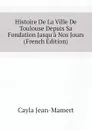 Histoire De La Ville De Toulouse Depuis Sa Fondation Jasqu.a Nos Jours (French Edition) - Cayla Jean-Mamert