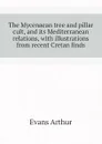 The Mycenaean tree and pillar cult, and its Mediterranean relations, with illustrations from recent Cretan finds - Evans Arthur