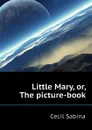 Little Mary, or, The picture-book - Cecil Sabina