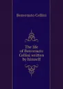 The life of Benvenuto Cellini written by himself - Cellini Benvenuto