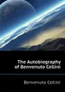 The Autobiography of Benvenuto Cellini - Cellini Benvenuto