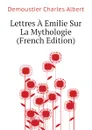 Lettres A Emilie Sur La Mythologie (French Edition) - Demoustier Charles Albert